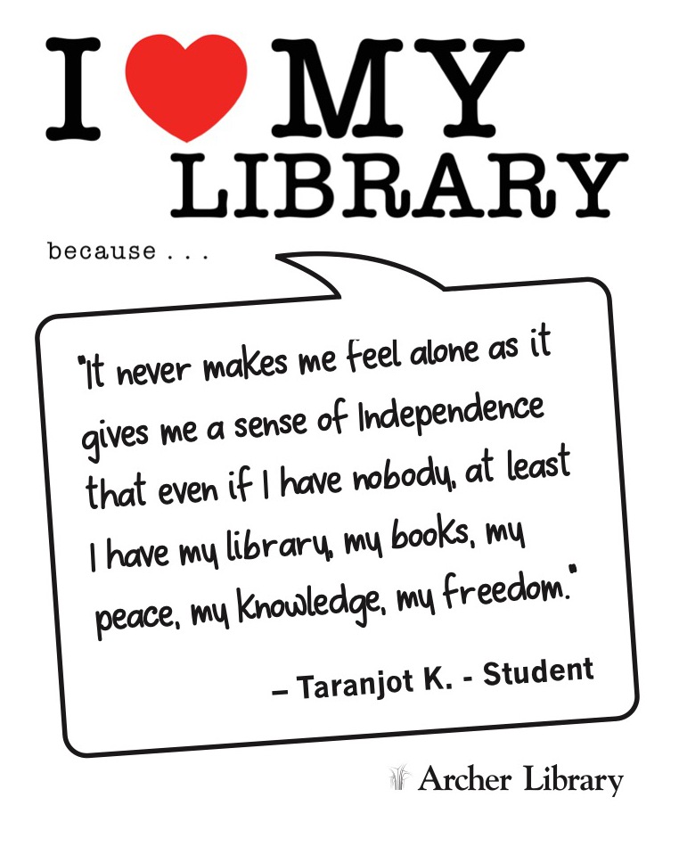 I love my library because... 'It never makes me feel alone as it gives me a sense of independence that even if I have nobody, at least I have my library, my books, my peace, my knowledge, my freedom' Taranjot K.- Student