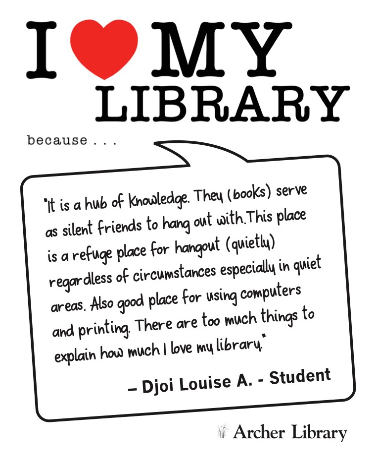 I love my library because... 'It is a hub of knowledge. They (books) serve as silent friends to hang out with. This place is a refuge place for hangout (quietly) regardless of circumstances especially in quiet areas. Also good place for using computers and printing. There are too much things to explain how much I love my library.' Djoi Louise A. -Student