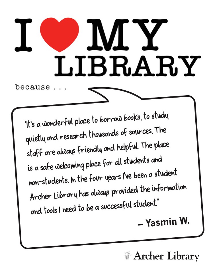 I love my library because... 'It's a wonderful place to borrow books, to study quietly and research thousands of sources. The staff are always friendly and helpful. The place is a safe and welcoming place for all students and non-students. In the four years I've been a student Archer Library has always provided the information and tools I need to be a successful student' Yasmin W.